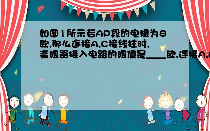 如图1所示若AP段的电阻为8欧,那么连接A,C接线柱时,变阻器接入电路的阻值是____欧,连接A,B接线柱时,变阻器接入电路的阻值是____欧,连接B,C接线柱时,变阻器接入电路的阻值是____欧