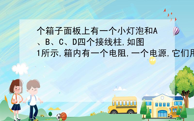 个箱子面板上有一个小灯泡和A、B、C、D四个接线柱,如图1所示,箱内有一个电阻,一个电源,它们用导线连接