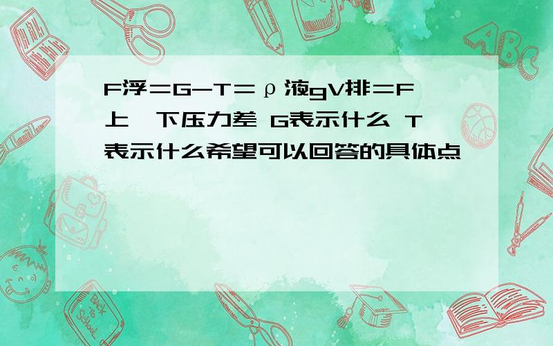 F浮＝G-T＝ρ液gV排＝F上、下压力差 G表示什么 T表示什么希望可以回答的具体点