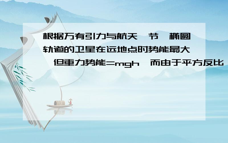 根据万有引力与航天一节,椭圆轨道的卫星在远地点时势能最大,但重力势能=mgh,而由于平方反比,g的减小要比距离影响更大,那么从这个角度分析,岂不是越高势能越小?