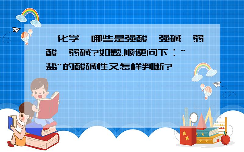 【化学】哪些是强酸、强碱、弱酸、弱碱?如题.顺便问下：“盐”的酸碱性又怎样判断?