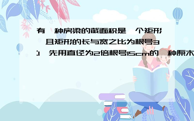 有一种房梁的截面积是一个矩形,且矩形的长与宽之比为根号3:1,先用直径为2倍根号15cm的一种原木作原料加工后的房梁的截面积是多少?