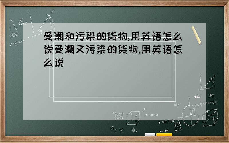 受潮和污染的货物,用英语怎么说受潮又污染的货物,用英语怎么说