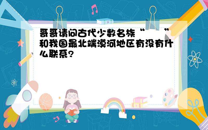 哥哥请问古代少数名族“靺鞨”和我国最北端漠河地区有没有什么联系?