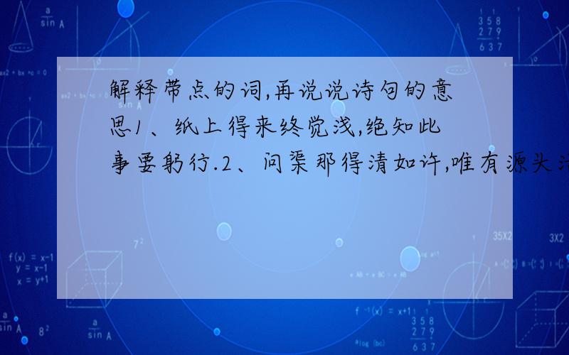 解释带点的词,再说说诗句的意思1、纸上得来终觉浅,绝知此事要躬行.2、问渠那得清如许,唯有源头活水来.