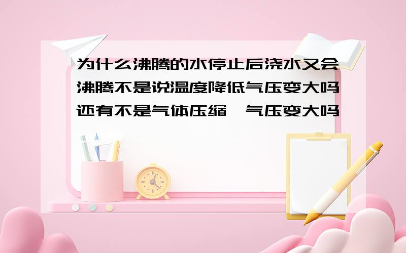 为什么沸腾的水停止后浇水又会沸腾不是说温度降低气压变大吗还有不是气体压缩,气压变大吗