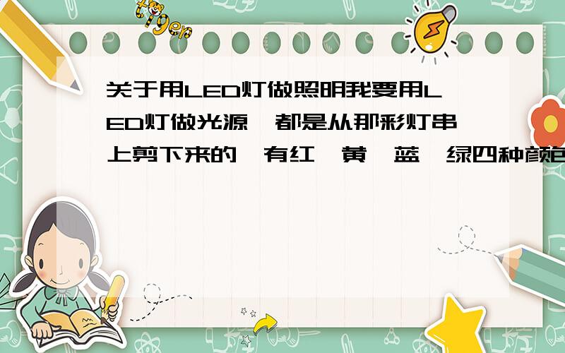关于用LED灯做照明我要用LED灯做光源,都是从那彩灯串上剪下来的,有红,黄,蓝,绿四种颜色.情况是这样的:要40多个做一组(颜色任意杂交)并联起来连入电源;再要100个左右的蓝灯做一组并联起来