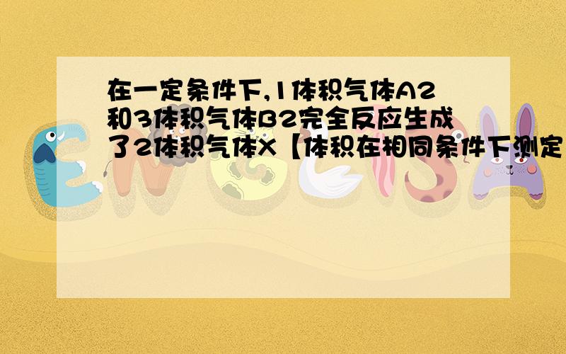 在一定条件下,1体积气体A2和3体积气体B2完全反应生成了2体积气体X【体积在相同条件下测定】X的化学式?2005江苏理综