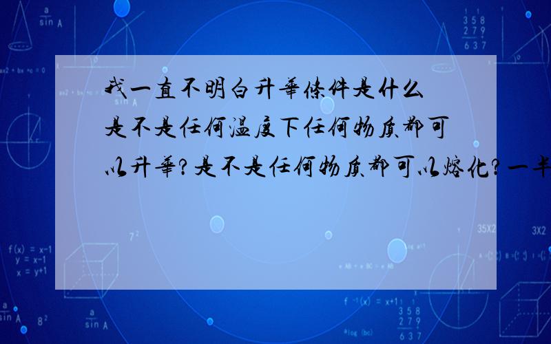 我一直不明白升华条件是什么 是不是任何温度下任何物质都可以升华?是不是任何物质都可以熔化?一半樟脑丸都是直接升华的,那么,如果樟脑丸达到一定温度,没有升华反而熔化了,这有可能么