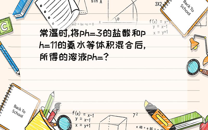 常温时,将ph=3的盐酸和ph=11的氨水等体积混合后,所得的溶液ph=?