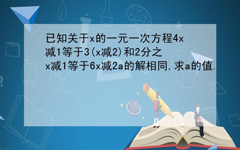 已知关于x的一元一次方程4x减1等于3(x减2)和2分之x减1等于6x减2a的解相同,求a的值.