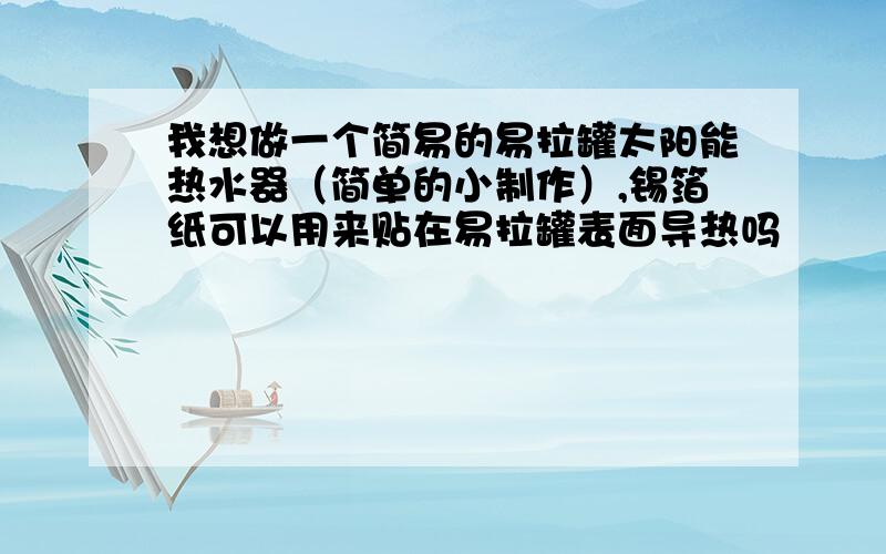 我想做一个简易的易拉罐太阳能热水器（简单的小制作）,锡箔纸可以用来贴在易拉罐表面导热吗