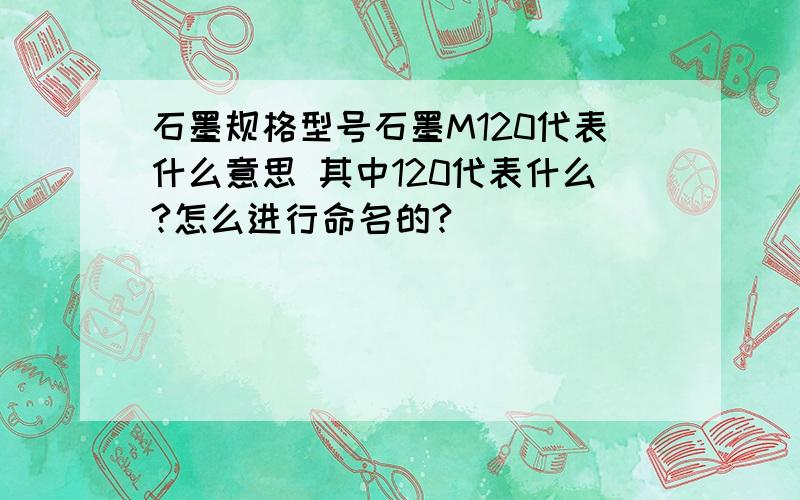 石墨规格型号石墨M120代表什么意思 其中120代表什么?怎么进行命名的?