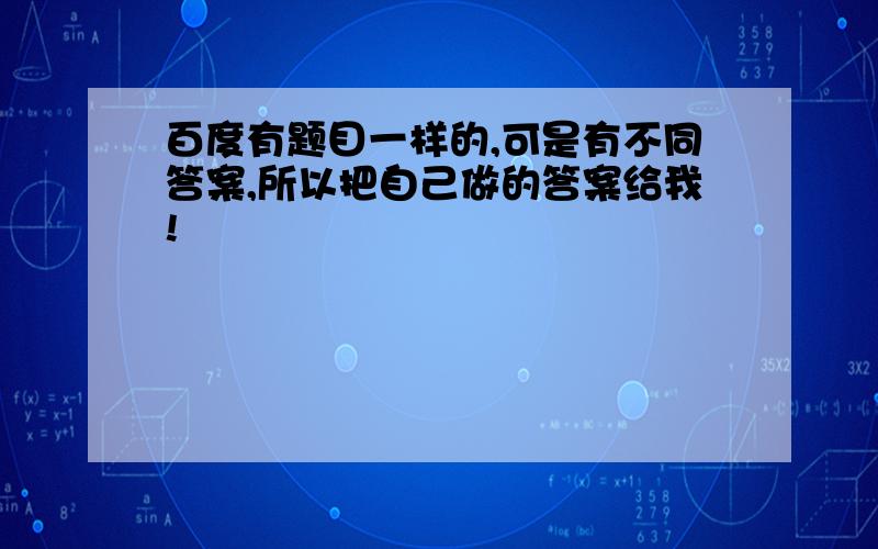 百度有题目一样的,可是有不同答案,所以把自己做的答案给我!