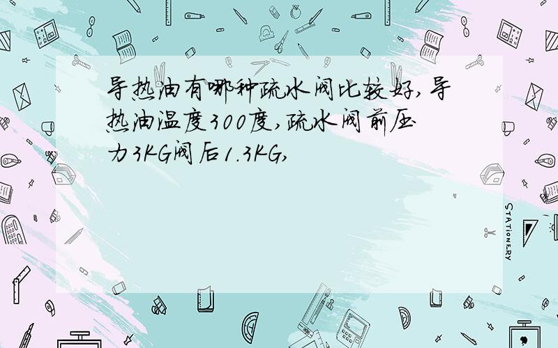 导热油有哪种疏水阀比较好,导热油温度300度,疏水阀前压力3KG阀后1.3KG,