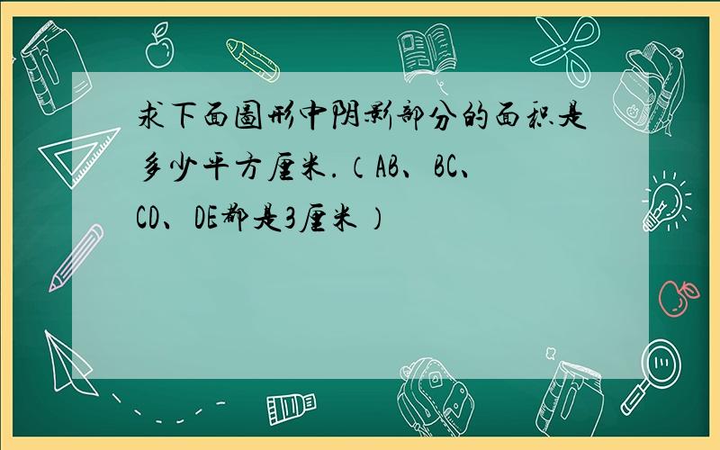 求下面图形中阴影部分的面积是多少平方厘米.（AB、BC、CD、DE都是3厘米）