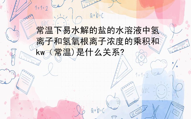 常温下易水解的盐的水溶液中氢离子和氢氧根离子浓度的乘积和kw（常温)是什么关系?