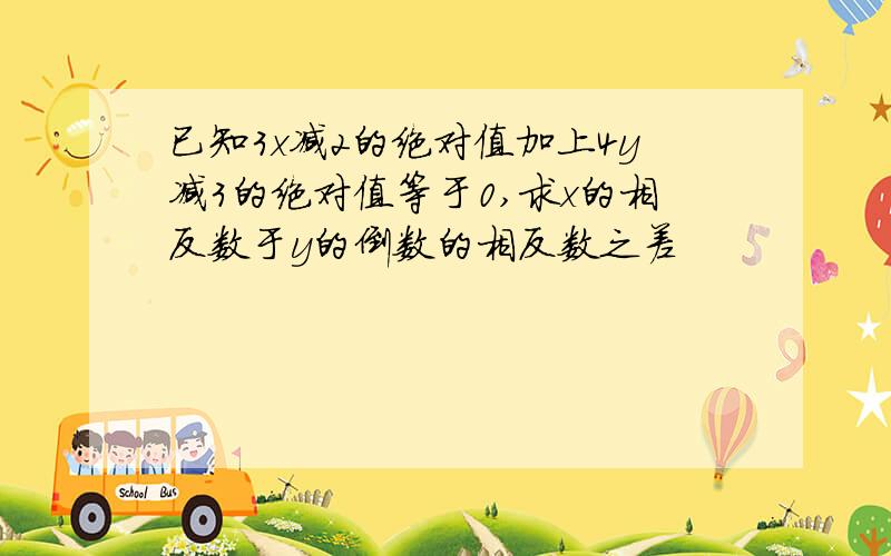 已知3x减2的绝对值加上4y减3的绝对值等于0,求x的相反数于y的倒数的相反数之差