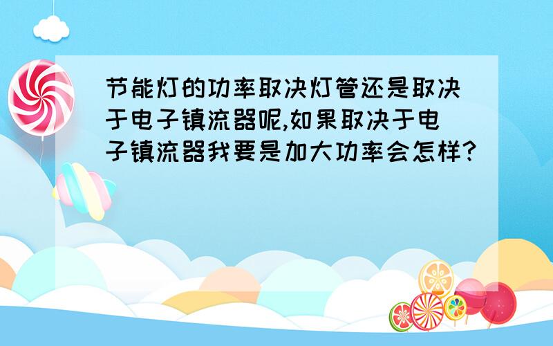 节能灯的功率取决灯管还是取决于电子镇流器呢,如果取决于电子镇流器我要是加大功率会怎样?