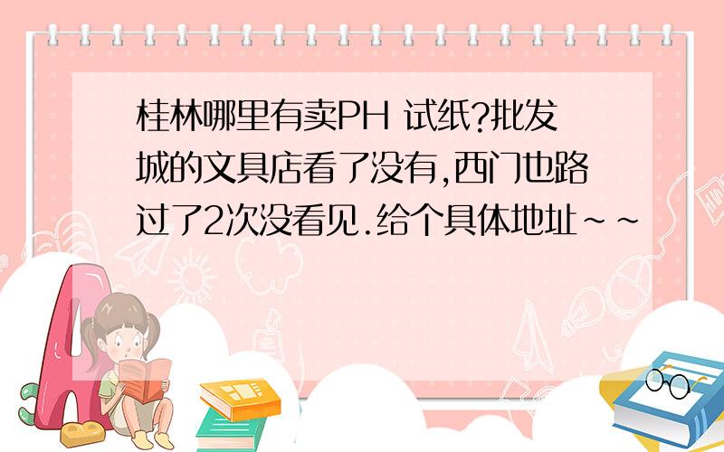 桂林哪里有卖PH 试纸?批发城的文具店看了没有,西门也路过了2次没看见.给个具体地址~~