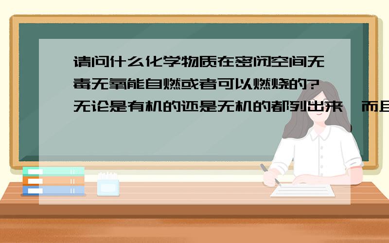 请问什么化学物质在密闭空间无毒无氧能自燃或者可以燃烧的?无论是有机的还是无机的都列出来,而且要列明它的特性,如在什么条件它能燃烧.总之越详细越好``~不过不是我想要的~请问钠，