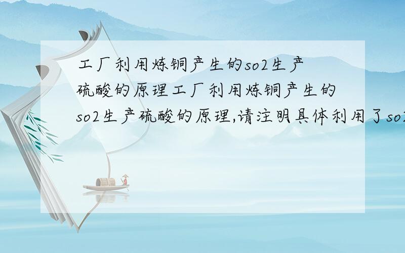 工厂利用炼铜产生的so2生产硫酸的原理工厂利用炼铜产生的so2生产硫酸的原理,请注明具体利用了so2的什么性,然后还有方法