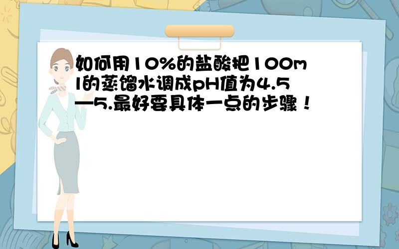 如何用10%的盐酸把100ml的蒸馏水调成pH值为4.5—5.最好要具体一点的步骤！