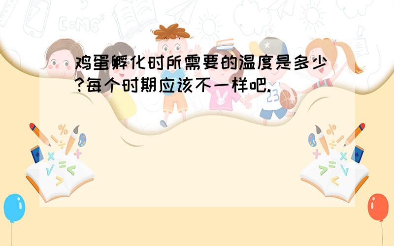 鸡蛋孵化时所需要的温度是多少?每个时期应该不一样吧.