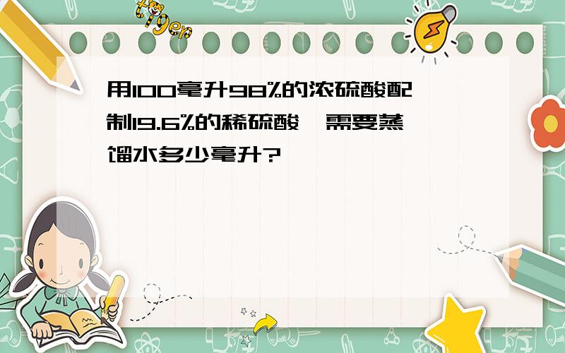 用100毫升98%的浓硫酸配制19.6%的稀硫酸,需要蒸馏水多少毫升?