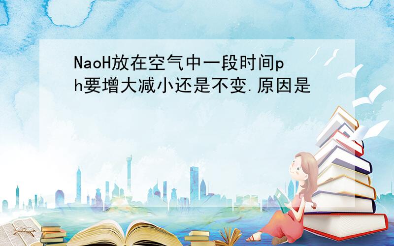 NaoH放在空气中一段时间ph要增大减小还是不变.原因是