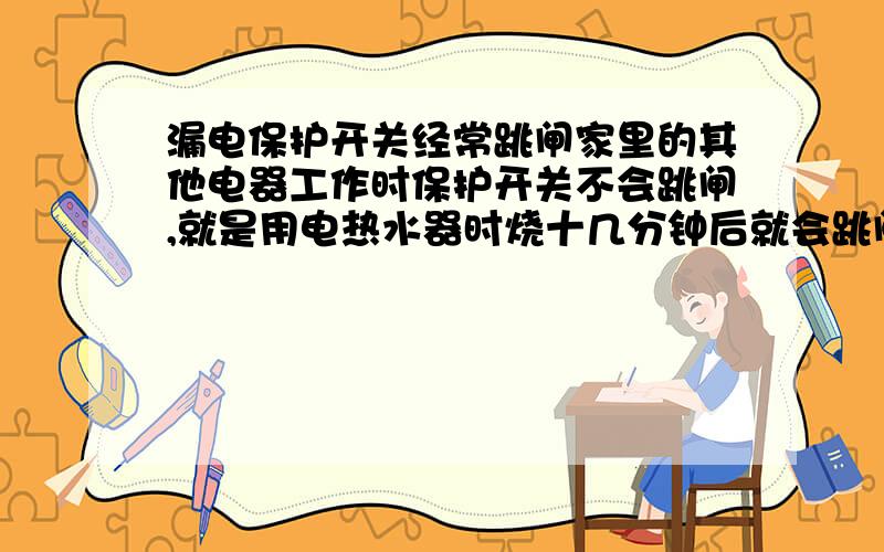 漏电保护开关经常跳闸家里的其他电器工作时保护开关不会跳闸,就是用电热水器时烧十几分钟后就会跳闸,是热水器的原因还是开关的原因或者是电路的原因?