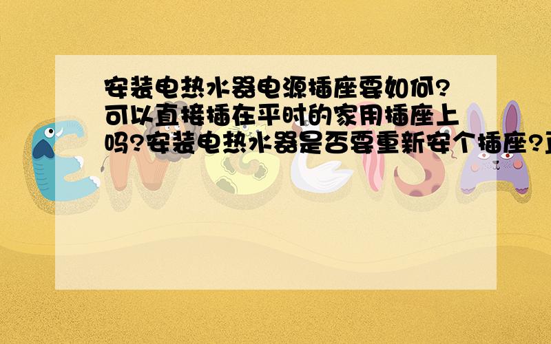 安装电热水器电源插座要如何?可以直接插在平时的家用插座上吗?安装电热水器是否要重新安个插座?直接插在家用插座上行吗?上次新闻上看有人用电热水器被电死了,事故原因是热水器上没