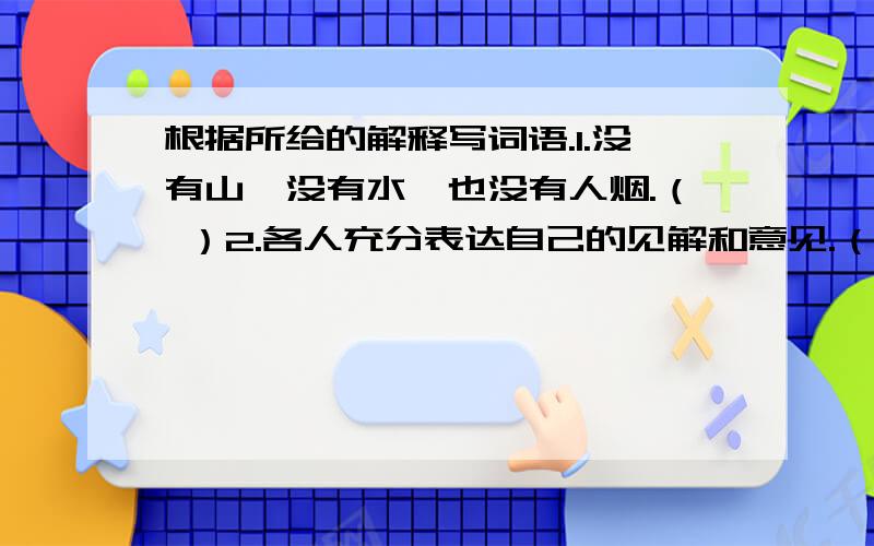根据所给的解释写词语.1.没有山,没有水,也没有人烟.（ ）2.各人充分表达自己的见解和意见.（ ）3.一切景象都变得焕然一新.（ ）4.虽然罕见,但是不只一个,还有一个,还有一个可以成对儿.（