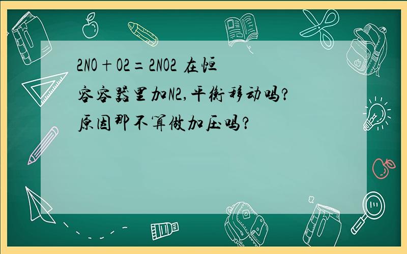 2NO+O2=2NO2 在恒容容器里加N2,平衡移动吗?原因那不算做加压吗？