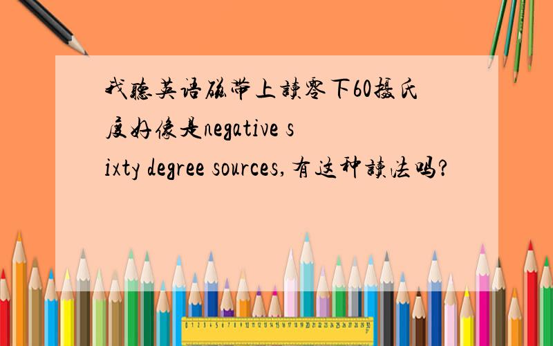 我听英语磁带上读零下60摄氏度好像是negative sixty degree sources,有这种读法吗?