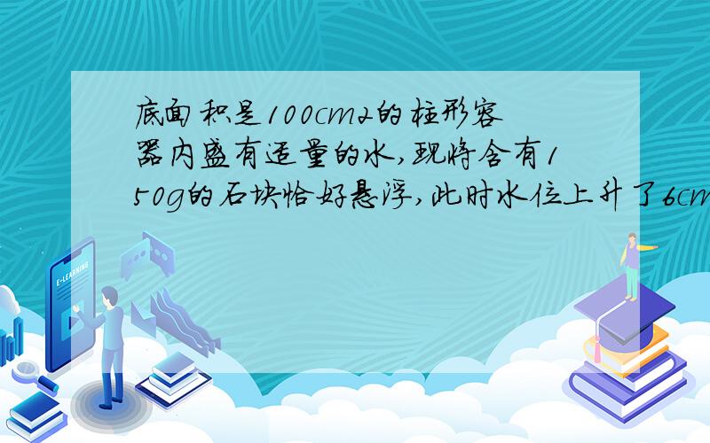 底面积是100cm2的柱形容器内盛有适量的水,现将含有150g的石块恰好悬浮,此时水位上升了6cm．当水中冰块全部熔化后,相比熔化前水对容器底部的压强改变了 Pa