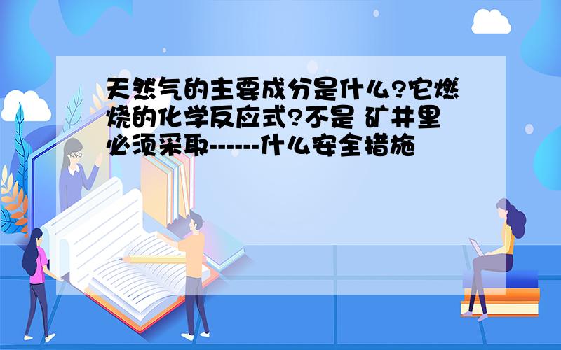 天然气的主要成分是什么?它燃烧的化学反应式?不是 矿井里必须采取------什么安全措施