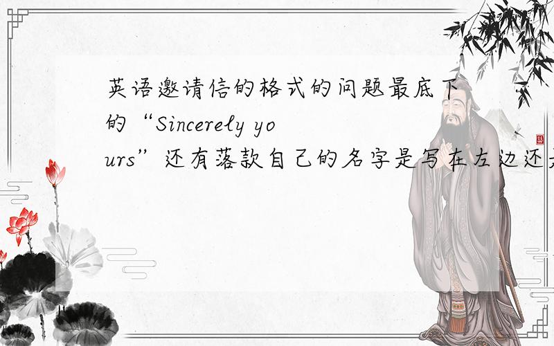 英语邀请信的格式的问题最底下的“Sincerely yours”还有落款自己的名字是写在左边还是右边,貌似两种都见过.