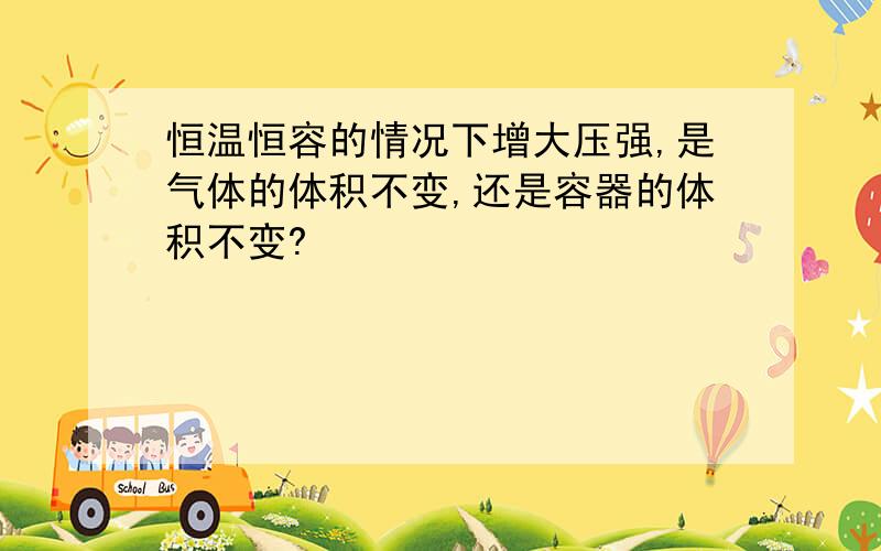 恒温恒容的情况下增大压强,是气体的体积不变,还是容器的体积不变?