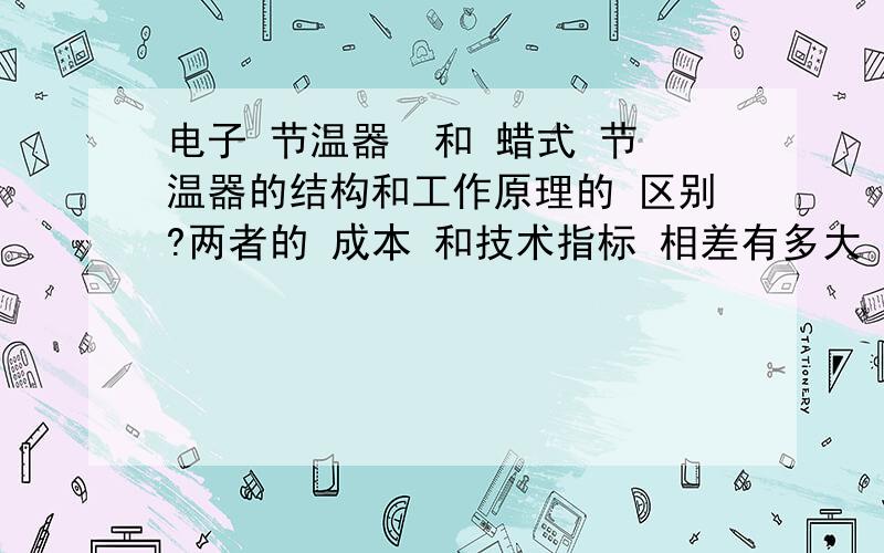 电子 节温器  和 蜡式 节温器的结构和工作原理的 区别?两者的 成本 和技术指标 相差有多大