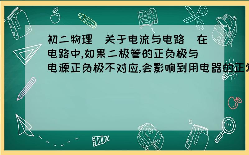 初二物理(关于电流与电路)在电路中,如果二极管的正负极与电源正负极不对应,会影响到用电器的正常使用吗?举例: