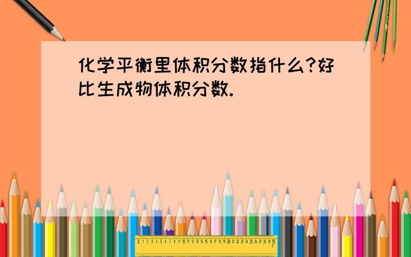 化学平衡里体积分数指什么?好比生成物体积分数.