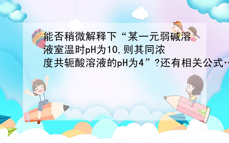 能否稍微解释下“某一元弱碱溶液室温时pH为10,则其同浓度共轭酸溶液的pH为4”?还有相关公式…