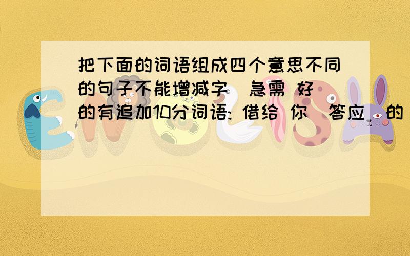 把下面的词语组成四个意思不同的句子不能增减字  急需 好的有追加10分词语: 借给 你  答应  的  蓝制服我  许小燕  把