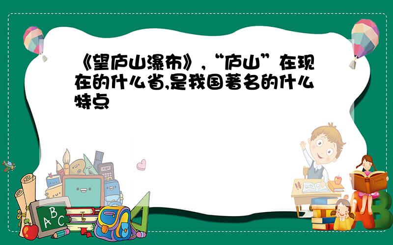 《望庐山瀑布》,“庐山”在现在的什么省,是我国著名的什么特点