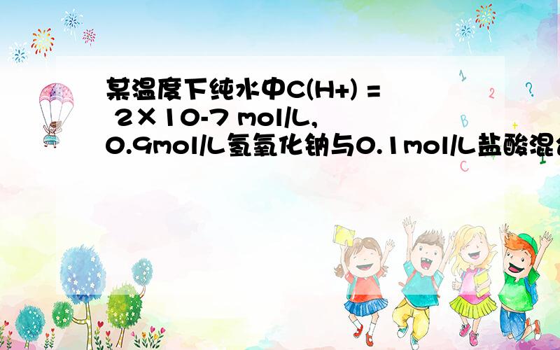 某温度下纯水中C(H+) = 2×10-7 mol/L,0.9mol/L氢氧化钠与0.1mol/L盐酸混合后溶液pH为多少