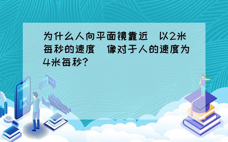 为什么人向平面镜靠近（以2米每秒的速度）像对于人的速度为4米每秒?