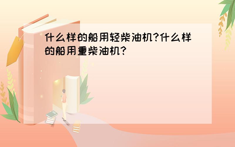 什么样的船用轻柴油机?什么样的船用重柴油机?