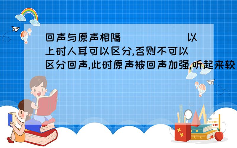 回声与原声相隔______以上时人耳可以区分,否则不可以区分回声,此时原声被回声加强,听起来较______.