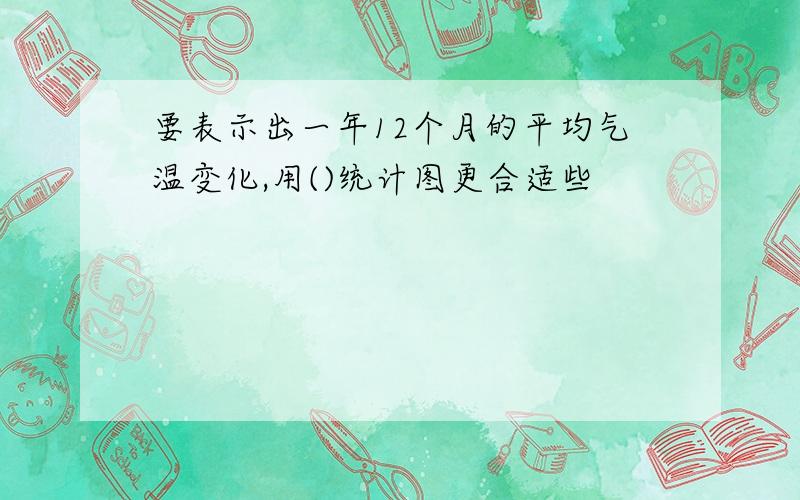 要表示出一年12个月的平均气温变化,用()统计图更合适些